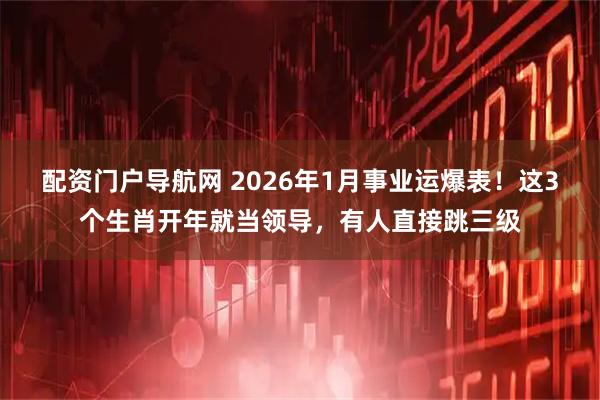 配资门户导航网 2026年1月事业运爆表！这3个生肖开年就当领导，有人直接跳三级