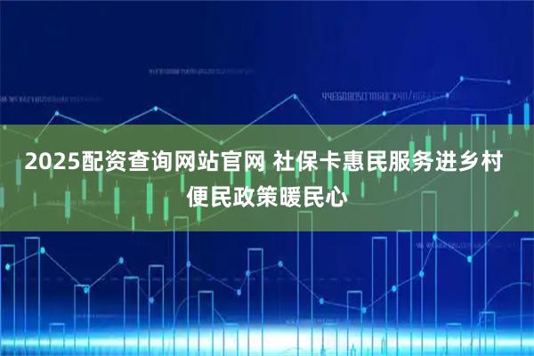 2025配资查询网站官网 社保卡惠民服务进乡村 便民政策暖民心