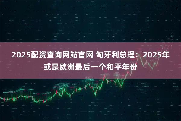 2025配资查询网站官网 匈牙利总理：2025年或是欧洲最后一个和平年份