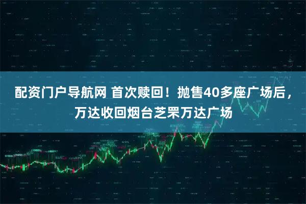 配资门户导航网 首次赎回！抛售40多座广场后，万达收回烟台芝罘万达广场