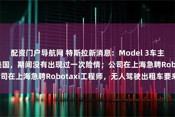 配资门户导航网 特斯拉新消息：Model 3车主首度全程自动驾驶横穿美国，期间没有出现过一次险情；公司在上海急聘Robotaxi工程师，无人驾驶出租车要来了？