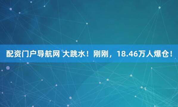 配资门户导航网 大跳水！刚刚，18.46万人爆仓！