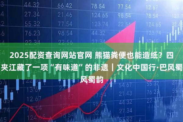 2025配资查询网站官网 熊猫粪便也能造纸？四川夹江藏了一项“有味道”的非遗｜文化中国行·巴风蜀韵