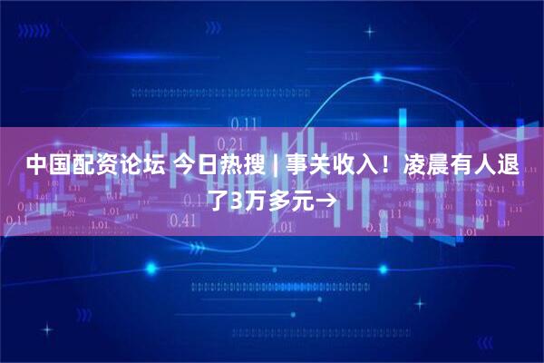 中国配资论坛 今日热搜 | 事关收入！凌晨有人退了3万多元→