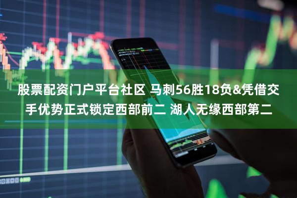股票配资门户平台社区 马刺56胜18负&凭借交手优势正式锁定西部前二 湖人无缘西部第二
