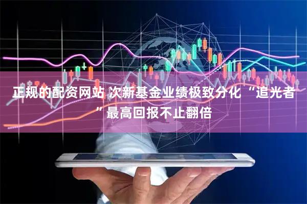 正规的配资网站 次新基金业绩极致分化 “追光者”最高回报不止翻倍