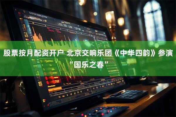 股票按月配资开户 北京交响乐团《中华四韵》参演“国乐之春”