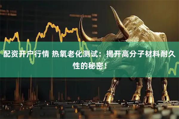 配资开户行情 热氧老化测试：揭开高分子材料耐久性的秘密！
