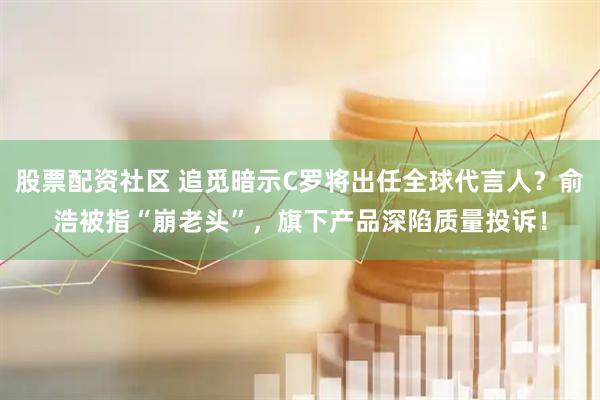 股票配资社区 追觅暗示C罗将出任全球代言人？俞浩被指“崩老头”，旗下产品深陷质量投诉！