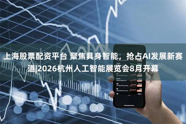 上海股票配资平台 聚焦具身智能，抢占AI发展新赛道|2026杭州人工智能展览会8月开幕