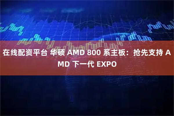 在线配资平台 华硕 AMD 800 系主板：抢先支持 AMD 下一代 EXPO