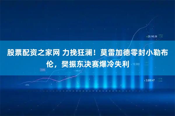 股票配资之家网 力挽狂澜！莫雷加德零封小勒布伦，樊振东决赛爆冷失利