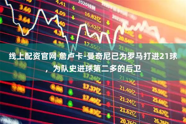 线上配资官网 詹卢卡-曼奇尼已为罗马打进21球，为队史进球第二多的后卫