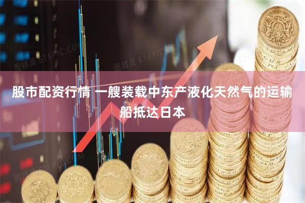 股市配资行情 一艘装载中东产液化天然气的运输船抵达日本