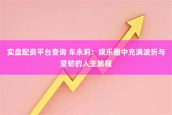 实盘配资平台查询 车永莉：娱乐圈中充满波折与坚韧的人生旅程