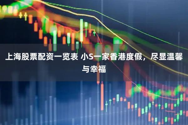 上海股票配资一览表 小S一家香港度假，尽显温馨与幸福