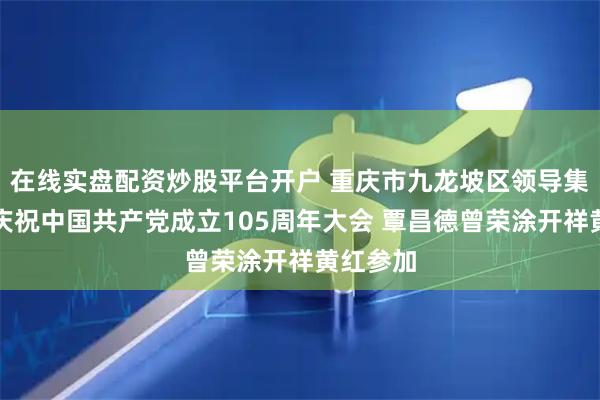 在线实盘配资炒股平台开户 重庆市九龙坡区领导集中收看庆祝中国共产党成立105周年大会 覃昌德曾荣涂开祥黄红参加