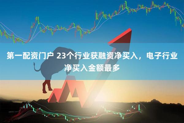 第一配资门户 23个行业获融资净买入，电子行业净买入金额最多